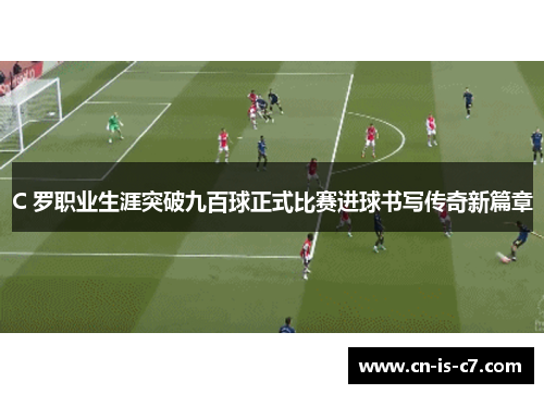 C 罗职业生涯突破九百球正式比赛进球书写传奇新篇章 C 罗职业生涯突破九百球正式比赛进球书写传奇新篇章