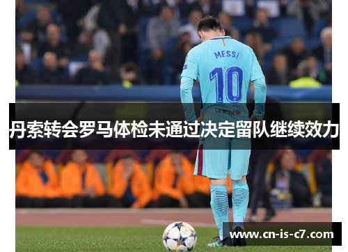 丹索转会罗马体检未通过决定留队继续效力