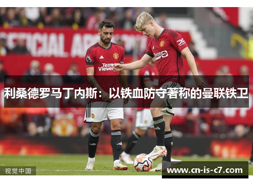 利桑德罗马丁内斯：以铁血防守著称的曼联铁卫