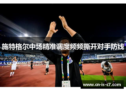 施特格尔中场精准调度频频撕开对手防线 施特格尔中场精准调度频频撕开对手防线