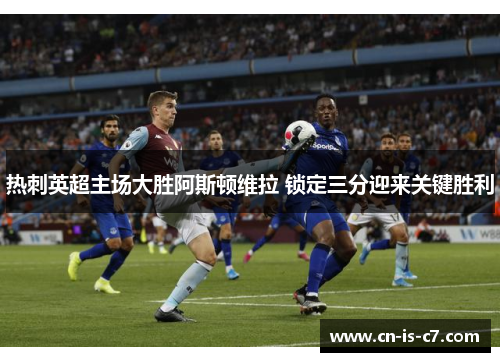 热刺英超主场大胜阿斯顿维拉 锁定三分迎来关键胜利
