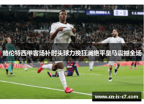 略伦特西甲客场补时头球力挽狂澜绝平皇马震撼全场 略伦特西甲客场补时头球力挽狂澜绝平皇马震撼全场